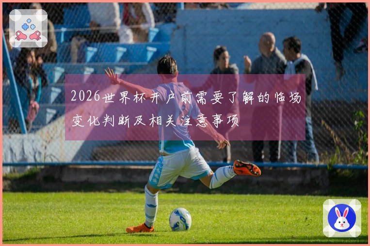 2026世界杯开户前需要了解的临场变化判断及相关注意事项