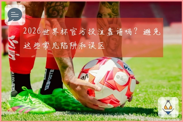 2026世界杯官方投注靠谱吗？避免这些常见陷阱和误区