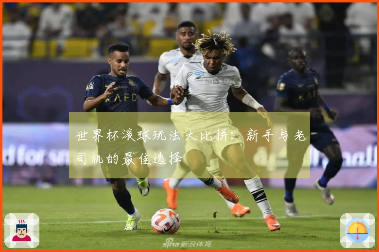 世界杯滚球玩法大比拼：新手与老司机的最佳选择