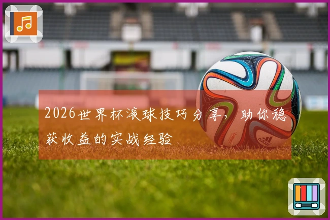 2026世界杯滚球技巧分享，助你稳获收益的实战经验