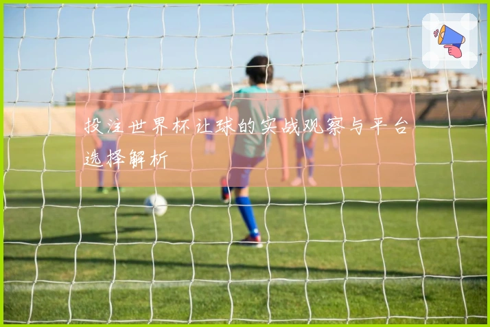投注世界杯让球的实战观察与平台选择解析