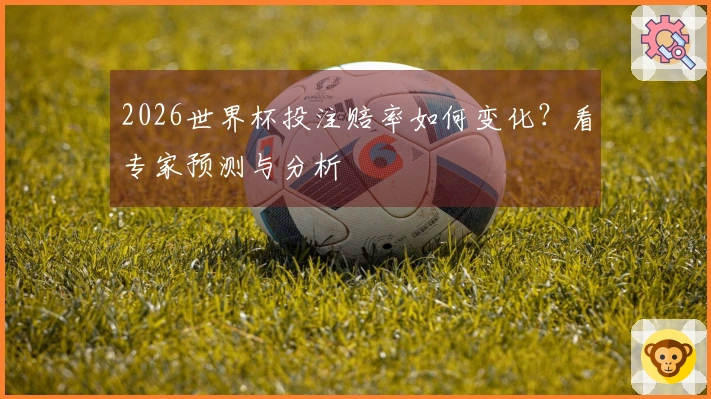 2026世界杯投注赔率如何变化？看专家预测与分析
