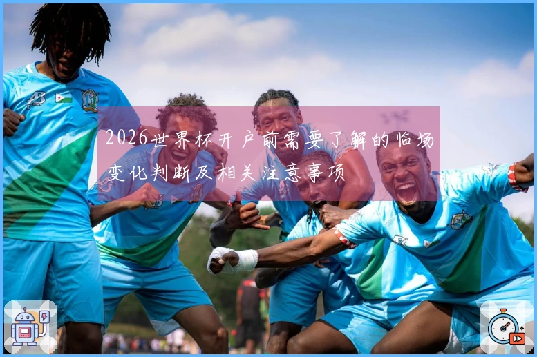 2026世界杯开户前需要了解的临场变化判断及相关注意事项