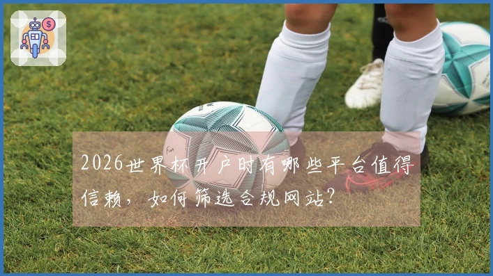 2026世界杯开户时有哪些平台值得信赖，如何筛选合规网站？