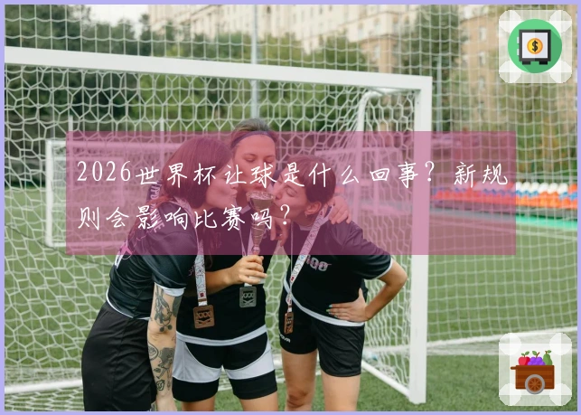 2026世界杯让球是什么回事？新规则会影响比赛吗？