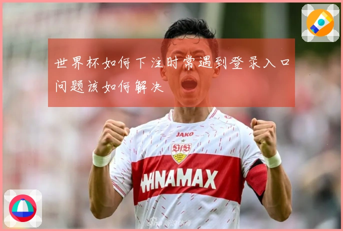 世界杯如何下注时常遇到登录入口问题该如何解决