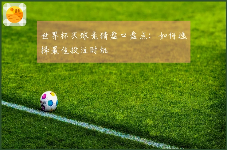 世界杯买球竞猜盘口盘点：如何选择最佳投注时机