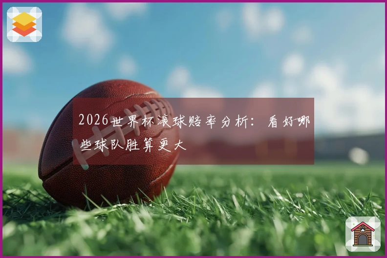 2026世界杯滚球赔率分析：看好哪些球队胜算更大