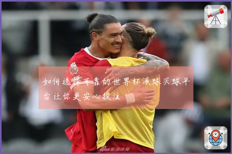 如何选择可靠的世界杯滚球买球平台让你更安心投注