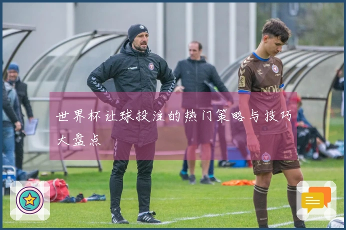 世界杯让球投注的热门策略与技巧大盘点