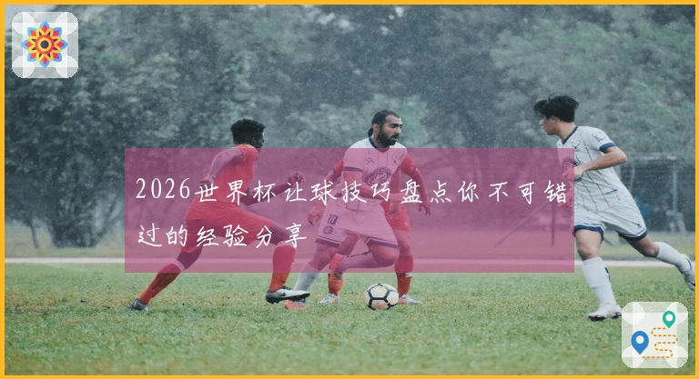 2026世界杯让球技巧盘点你不可错过的经验分享