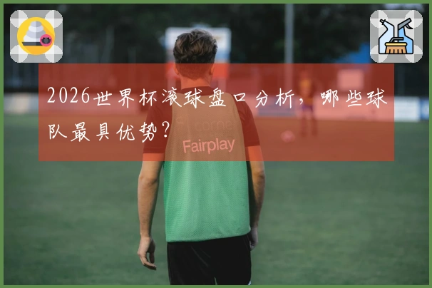 2026世界杯滚球盘口分析，哪些球队最具优势？