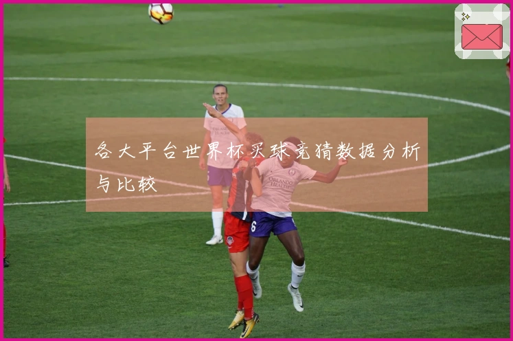 各大平台世界杯买球竞猜数据分析与比较