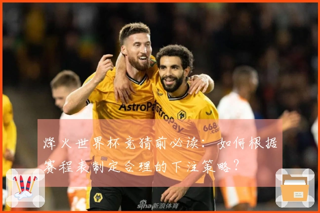 烽火世界杯竞猜前必读：如何根据赛程表制定合理的下注策略？