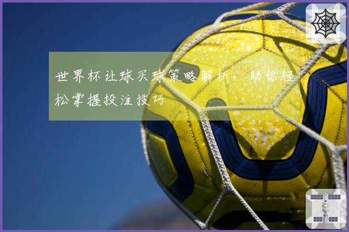 世界杯让球买球策略解析，助你轻松掌握投注技巧