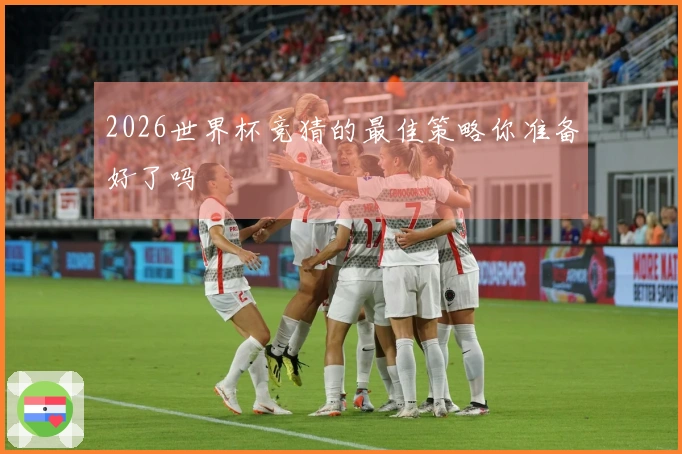 2026世界杯竞猜的最佳策略你准备好了吗