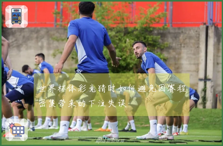 世界杯体彩竞猜时如何避免因赛程密集带来的下注失误