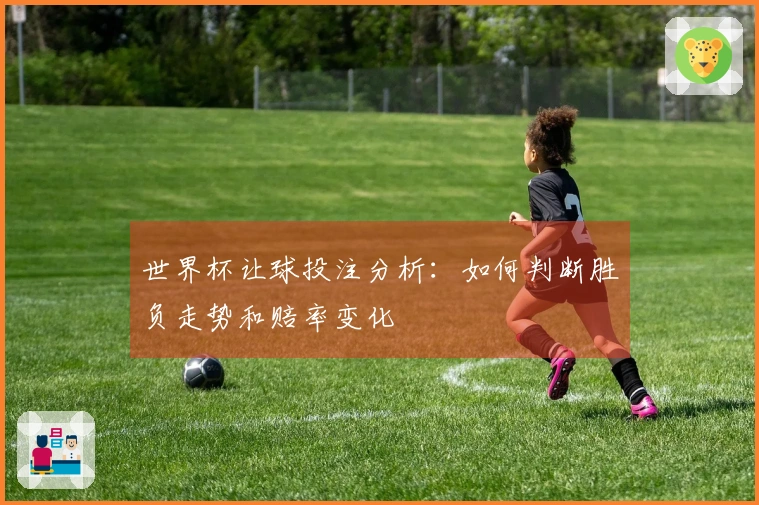 世界杯让球投注分析：如何判断胜负走势和赔率变化