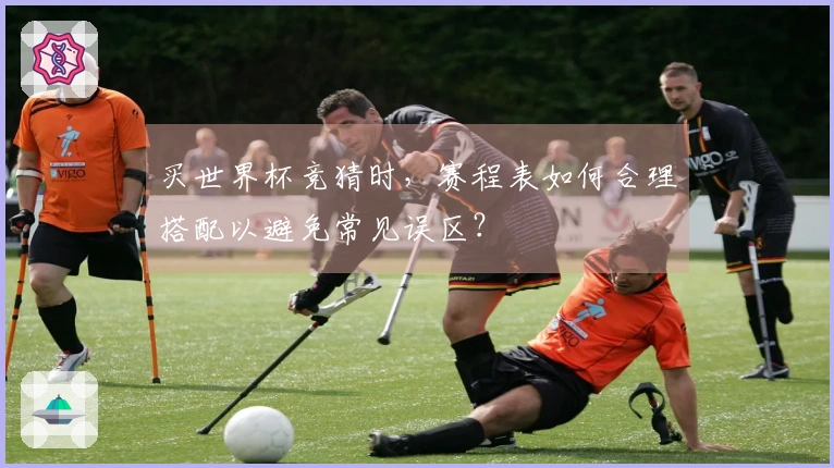 买世界杯竞猜时，赛程表如何合理搭配以避免常见误区？