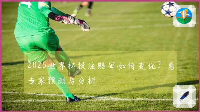 2026世界杯投注赔率如何变化？看专家预测与分析