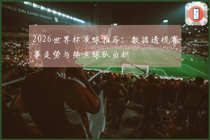 2026世界杯滚球推荐：数据透视赛事走势与热点球队分析