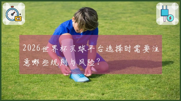 2026世界杯买球平台选择时需要注意哪些规则与风险？