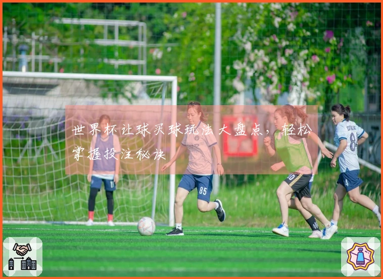 世界杯让球买球玩法大盘点，轻松掌握投注秘诀