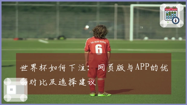 世界杯如何下注：网页版与APP的优劣对比及选择建议