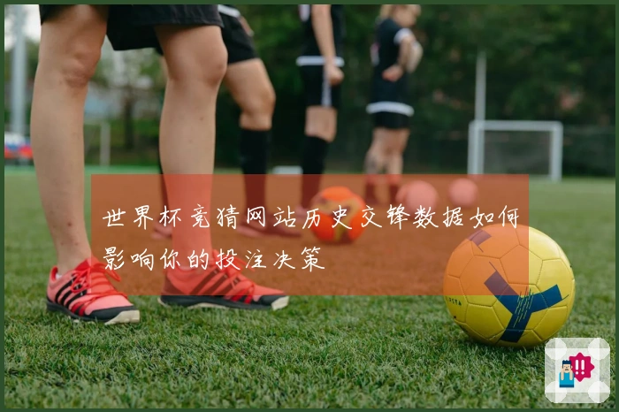 世界杯竞猜网站历史交锋数据如何影响你的投注决策