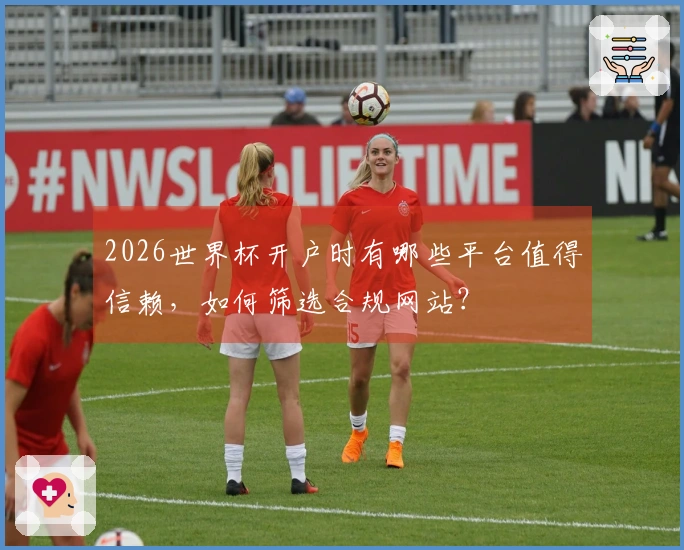 2026世界杯开户时有哪些平台值得信赖，如何筛选合规网站？