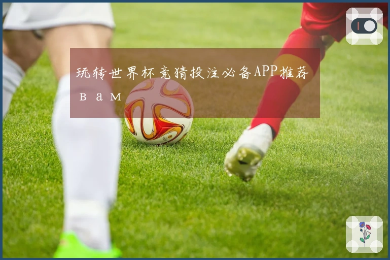 玩转世界杯竞猜投注必备APP推荐 вам