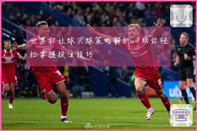 世界杯让球买球策略解析，助你轻松掌握投注技巧