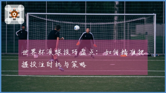 世界杯滚球技巧盘点：如何精准把握投注时机与策略