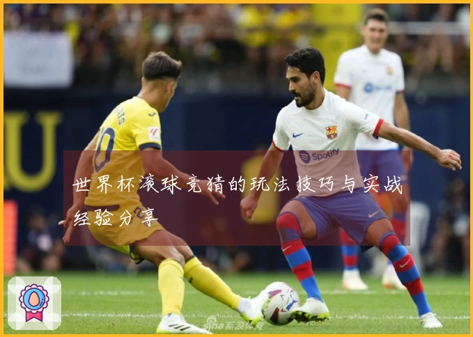 世界杯滚球竞猜的玩法技巧与实战经验分享