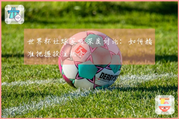 世界杯让球策略深度讨论：如何精准把握投注机会