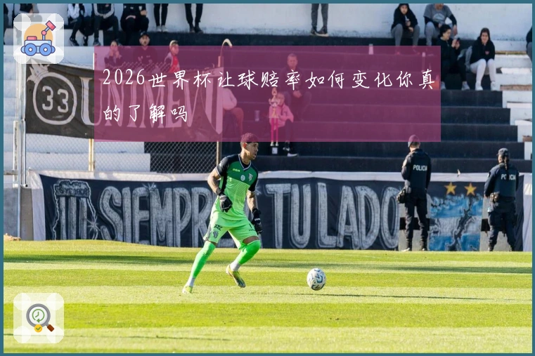 2026世界杯让球赔率如何变化你真的了解吗