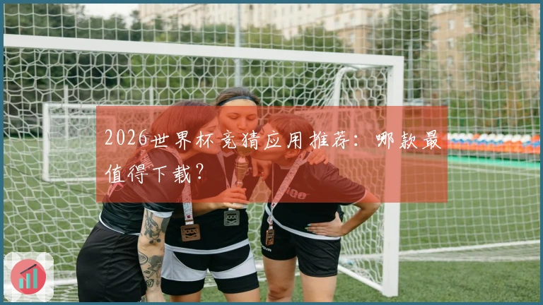 2026世界杯竞猜应用推荐：哪款最值得下载？
