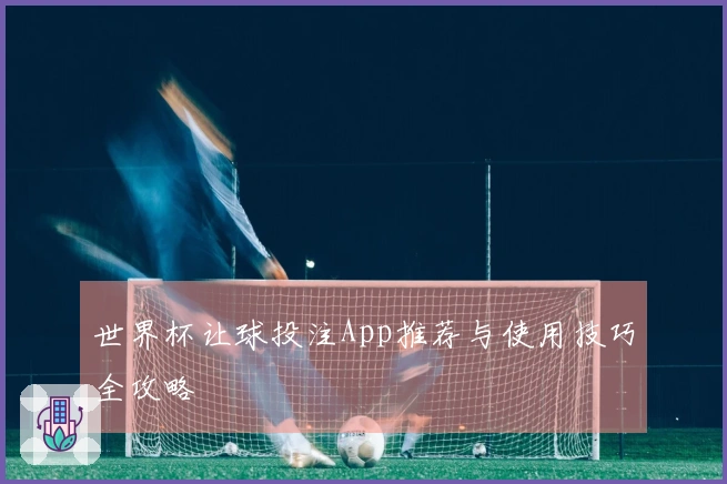 世界杯让球投注App推荐与使用技巧全攻略