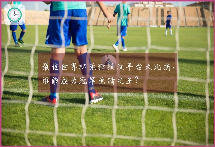 最佳世界杯竞猜投注平台大比拼，谁能成为冠军竞猜之王？