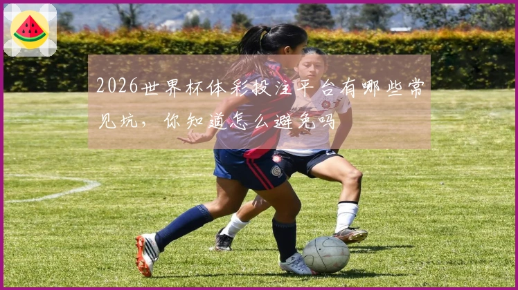 2026世界杯体彩投注平台有哪些常见坑，你知道怎么避免吗