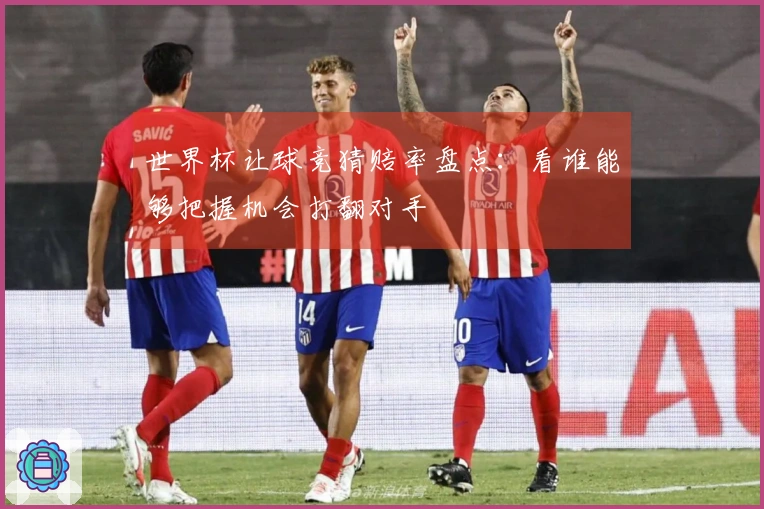 世界杯让球竞猜赔率盘点：看谁能够把握机会打翻对手