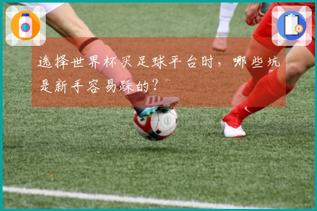 选择世界杯买足球平台时，哪些坑是新手容易踩的？