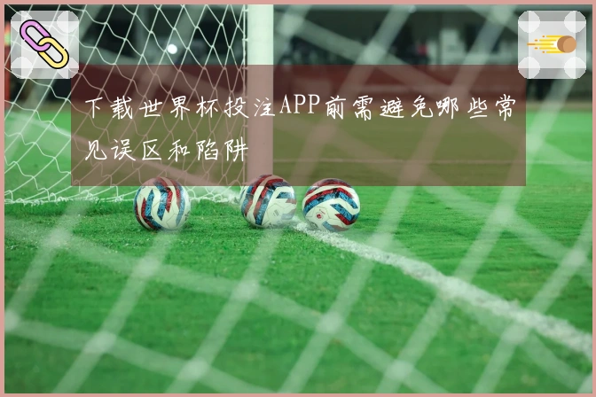 下载世界杯投注APP前需避免哪些常见误区和陷阱