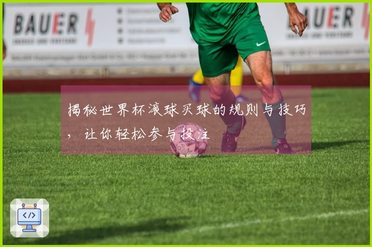 揭秘世界杯滚球买球的规则与技巧，让你轻松参与投注