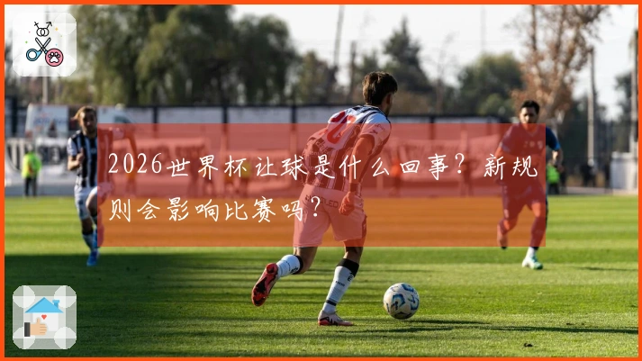 2026世界杯让球是什么回事？新规则会影响比赛吗？