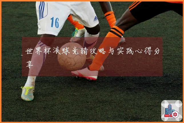 世界杯滚球竞猜攻略与实践心得分享