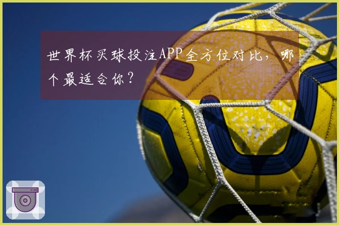 世界杯买球投注APP全方位对比，哪个最适合你？