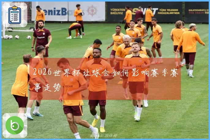 2026世界杯让球会如何影响赛季赛事走势