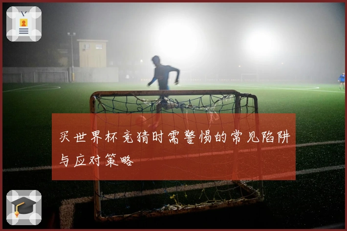 买世界杯竞猜时需警惕的常见陷阱与应对策略