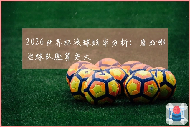 2026世界杯滚球赔率分析：看好哪些球队胜算更大